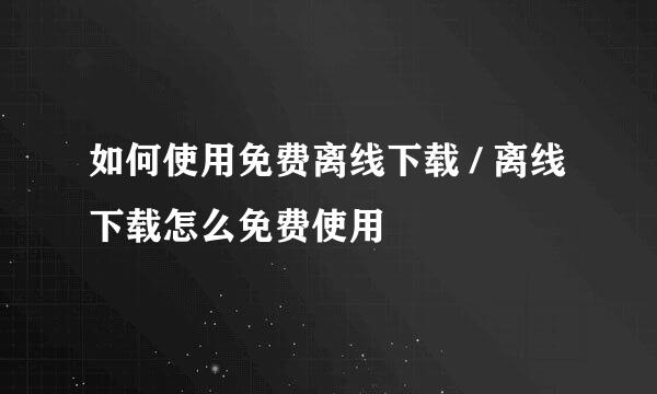 如何使用免费离线下载 / 离线下载怎么免费使用