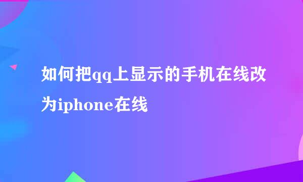 如何把qq上显示的手机在线改为iphone在线