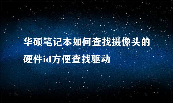 华硕笔记本如何查找摄像头的硬件id方便查找驱动