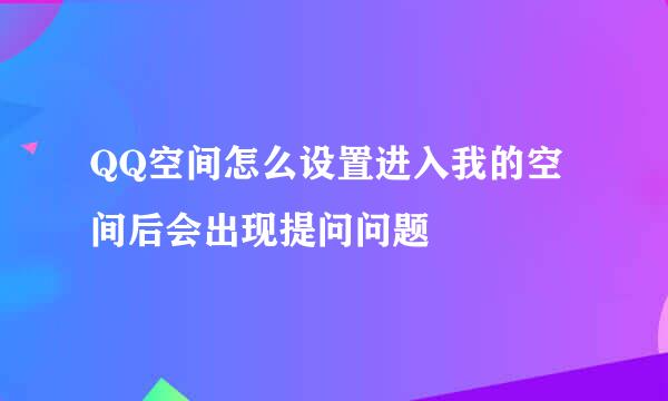 QQ空间怎么设置进入我的空间后会出现提问问题