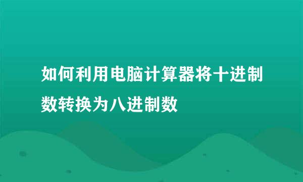 如何利用电脑计算器将十进制数转换为八进制数
