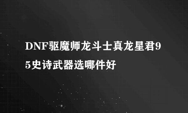DNF驱魔师龙斗士真龙星君95史诗武器选哪件好
