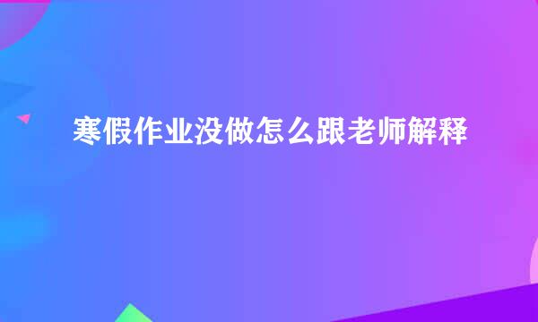 寒假作业没做怎么跟老师解释
