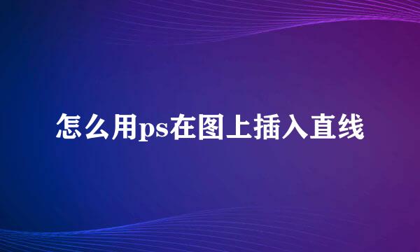 怎么用ps在图上插入直线