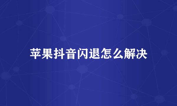苹果抖音闪退怎么解决