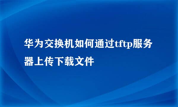 华为交换机如何通过tftp服务器上传下载文件