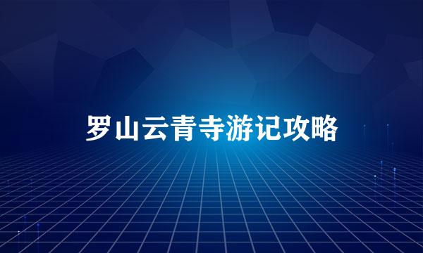 罗山云青寺游记攻略