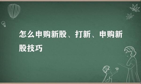 怎么申购新股、打新、申购新股技巧