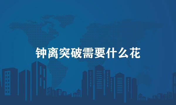钟离突破需要什么花