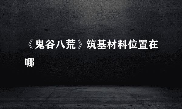 《鬼谷八荒》筑基材料位置在哪