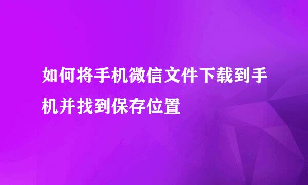 如何将手机微信文件下载到手机并找到保存位置