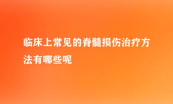 临床上常见的脊髓损伤治疗方法有哪些呢