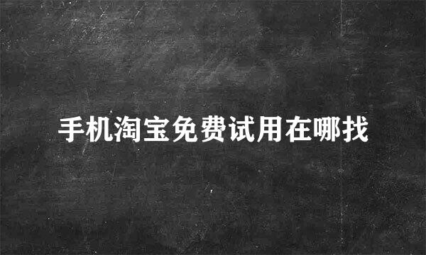 手机淘宝免费试用在哪找