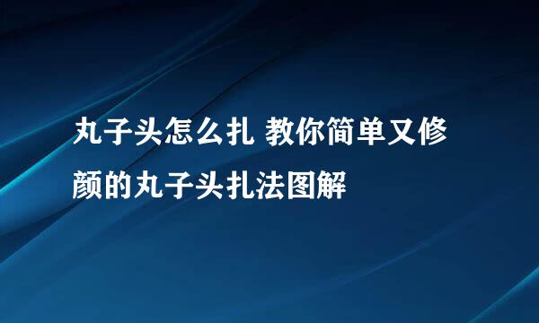 丸子头怎么扎 教你简单又修颜的丸子头扎法图解