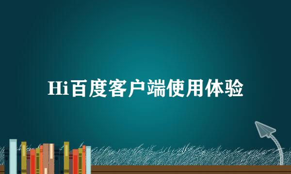 Hi百度客户端使用体验