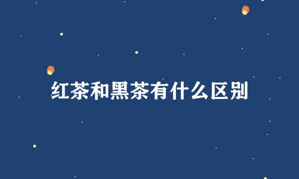 红茶和黑茶有什么区别