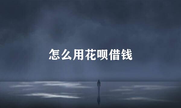 怎么用花呗借钱