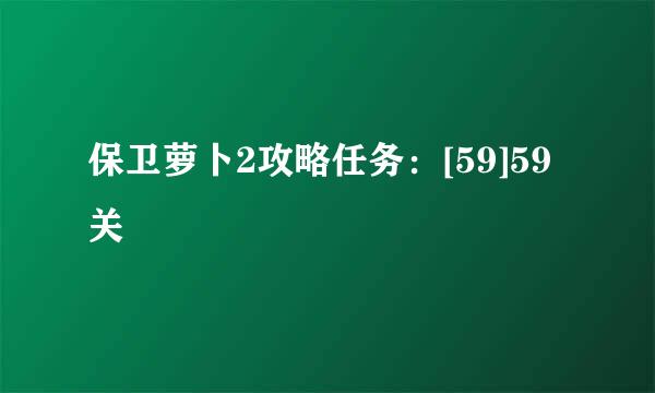 保卫萝卜2攻略任务：[59]59关