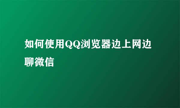 如何使用QQ浏览器边上网边聊微信