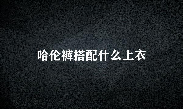 哈伦裤搭配什么上衣