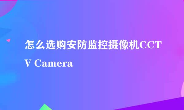怎么选购安防监控摄像机CCTV Camera