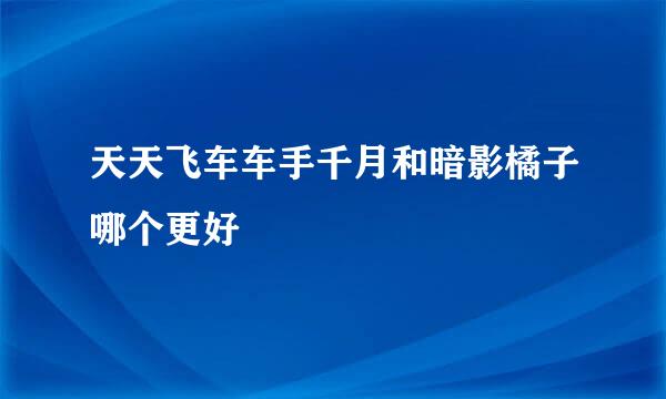 天天飞车车手千月和暗影橘子哪个更好