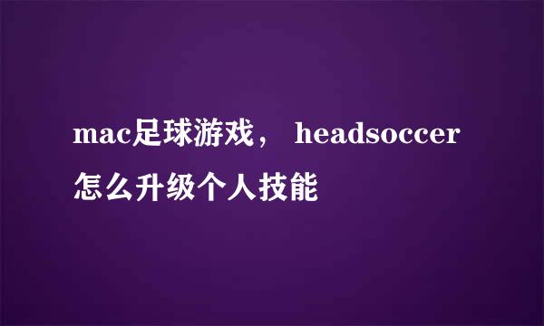 mac足球游戏， headsoccer怎么升级个人技能
