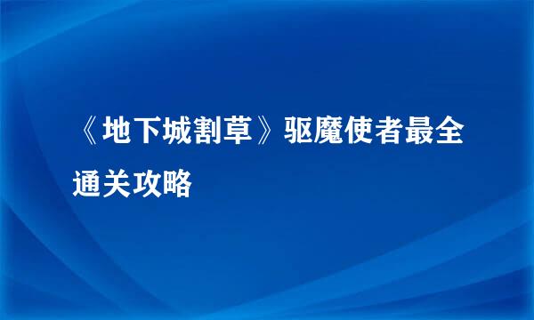 《地下城割草》驱魔使者最全通关攻略