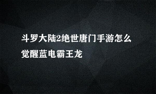 斗罗大陆2绝世唐门手游怎么觉醒蓝电霸王龙