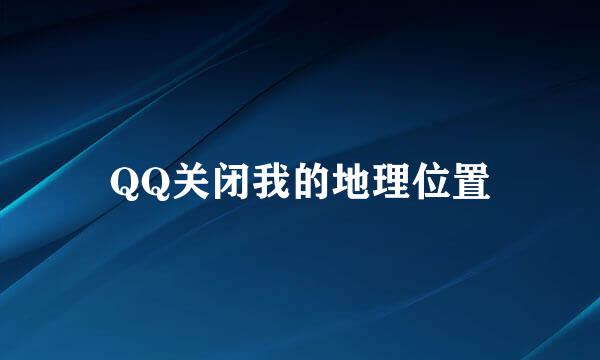 QQ关闭我的地理位置