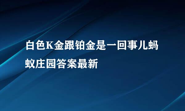 白色K金跟铂金是一回事儿蚂蚁庄园答案最新