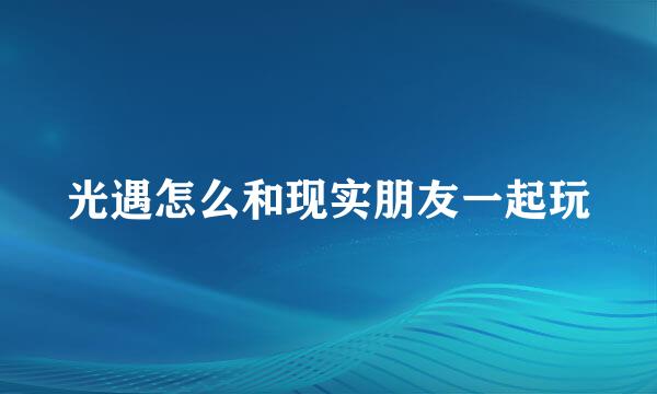光遇怎么和现实朋友一起玩