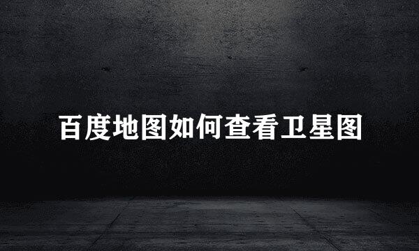 百度地图如何查看卫星图