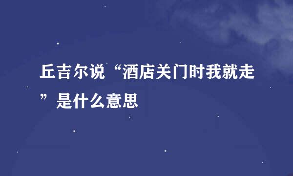 丘吉尔说“酒店关门时我就走”是什么意思