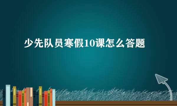 少先队员寒假10课怎么答题
