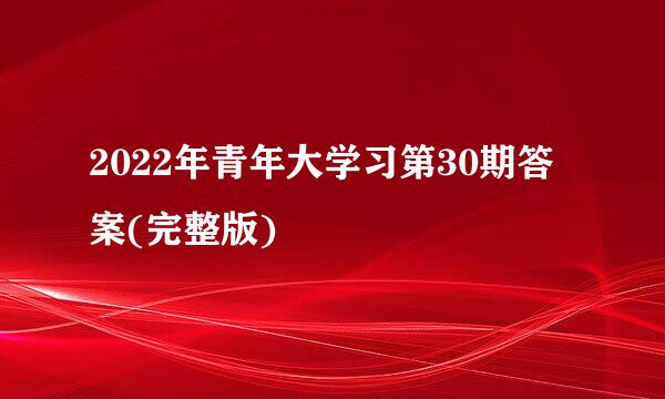 2022年青年大学习第30期答案(完整版)