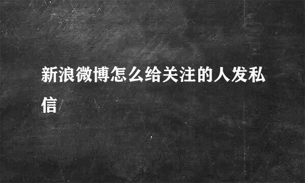 新浪微博怎么给关注的人发私信