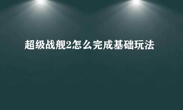 超级战舰2怎么完成基础玩法