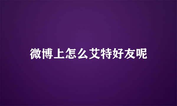 微博上怎么艾特好友呢