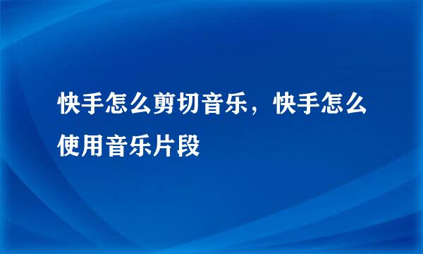 快手怎么剪切音乐，快手怎么使用音乐片段