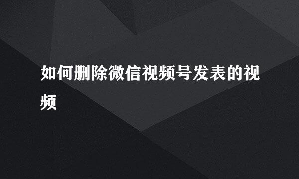 如何删除微信视频号发表的视频