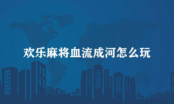 欢乐麻将血流成河怎么玩