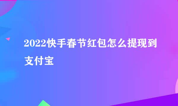 2022快手春节红包怎么提现到支付宝
