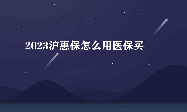 2023沪惠保怎么用医保买