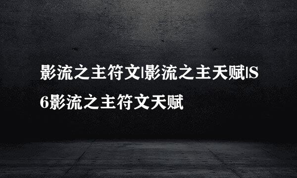 影流之主符文|影流之主天赋|S6影流之主符文天赋