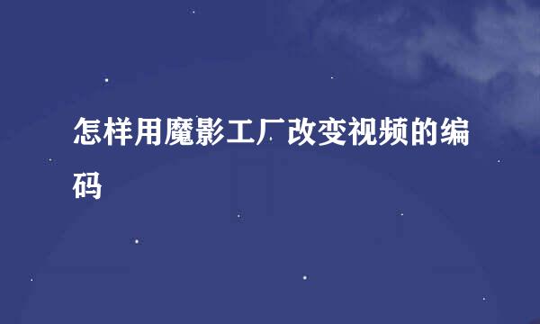 怎样用魔影工厂改变视频的编码