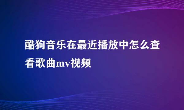 酷狗音乐在最近播放中怎么查看歌曲mv视频