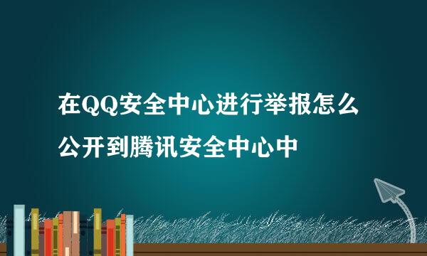 在QQ安全中心进行举报怎么公开到腾讯安全中心中