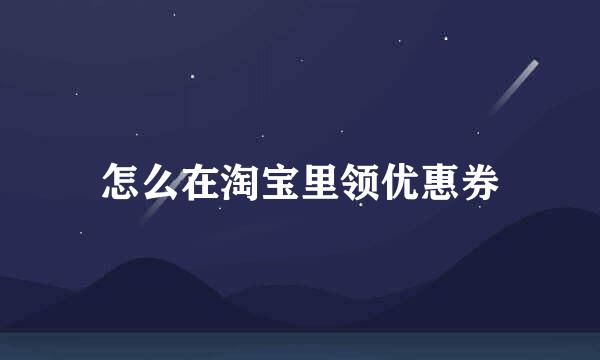 怎么在淘宝里领优惠券