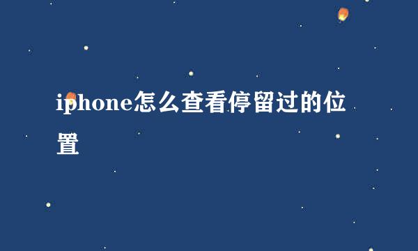 iphone怎么查看停留过的位置